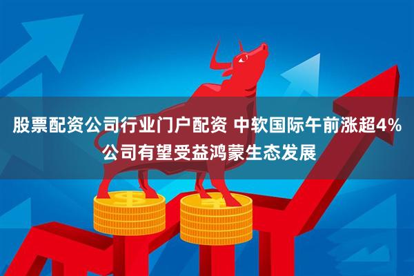 股票配资公司行业门户配资 中软国际午前涨超4% 公司有望受益鸿蒙生态发展