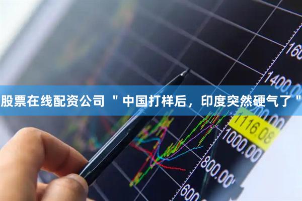 股票在线配资公司 ＂中国打样后，印度突然硬气了＂
