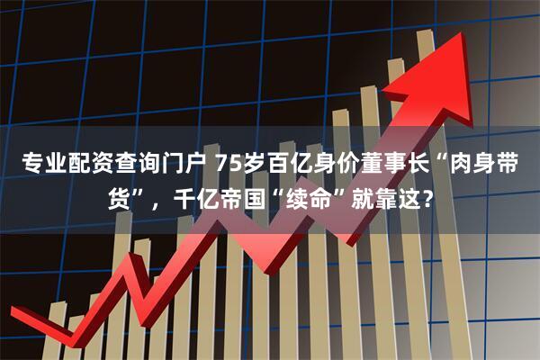 专业配资查询门户 75岁百亿身价董事长“肉身带货”，千亿帝国“续命”就靠这？