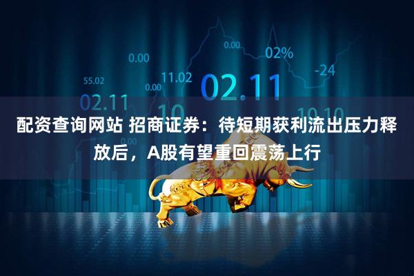 配资查询网站 招商证券：待短期获利流出压力释放后，A股有望重回震荡上行