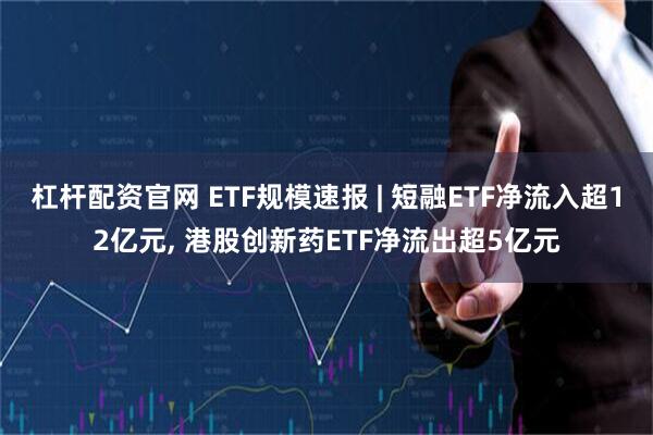 杠杆配资官网 ETF规模速报 | 短融ETF净流入超12亿元, 港股创新药ETF净流出超5亿元