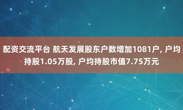 配资交流平台 航天发展股东户数增加1081户, 户均持股1.05万股, 户均持股市值7.75万元