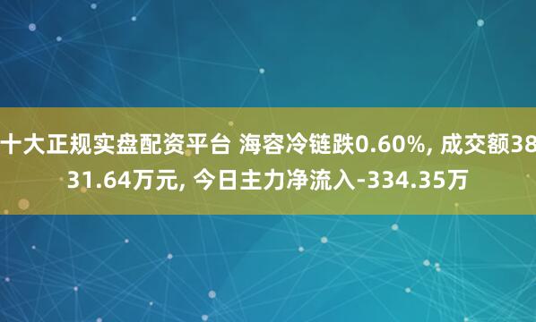 十大正规实盘配资平台 海容冷链跌0.60%, 成交额3831.64万元, 今日主力净流入-334.35万