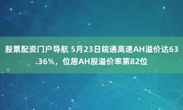 股票配资门户导航 5月23日皖通高速AH溢价达63.36%，位居AH股溢价率第82位