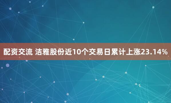 配资交流 洁雅股份近10个交易日累计上涨23.14%