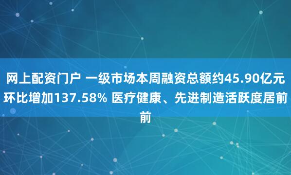 网上配资门户 一级市场本周融资总额约45.90亿元环比增加137.58% 医疗健康、先进制造活跃度居前