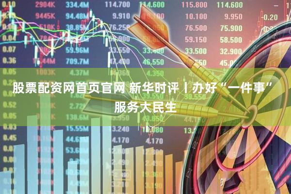 股票配资网首页官网 新华时评丨办好“一件事” 服务大民生