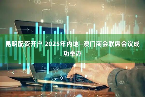 昆明配资开户 2025年内地—澳门商会联席会议成功举办