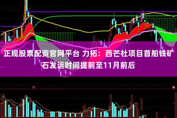 正规股票配资官网平台 力拓：西芒杜项目首船铁矿石发运时间提前至11月前后