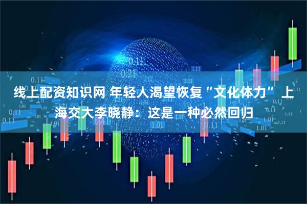 线上配资知识网 年轻人渴望恢复“文化体力” 上海交大李晓静：这是一种必然回归