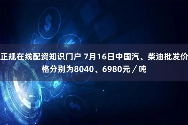 正规在线配资知识门户 7月16日中国汽、柴油批发价格分别为8040、6980元／吨