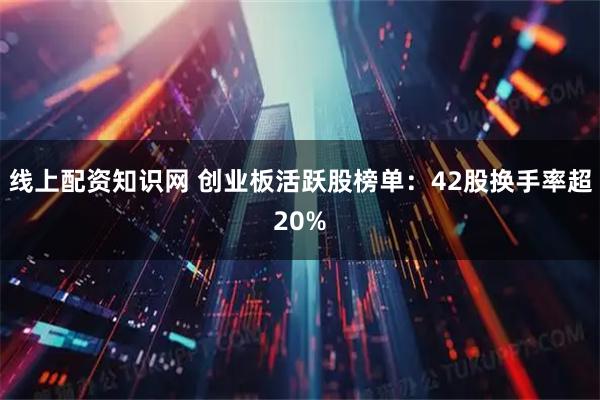 线上配资知识网 创业板活跃股榜单：42股换手率超20%