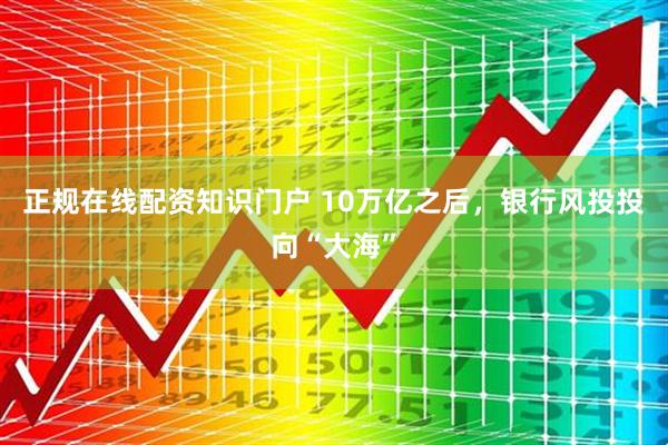 正规在线配资知识门户 10万亿之后，银行风投投向“大海”