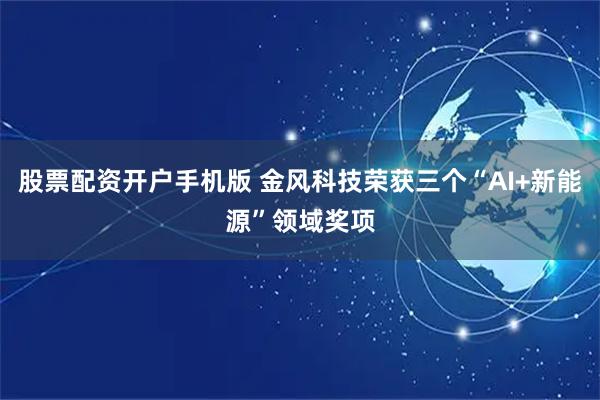 股票配资开户手机版 金风科技荣获三个“AI+新能源”领域奖项