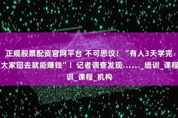 正规股票配资官网平台 不可思议！“有人3天学完”“让大家回去就能赚钱”！记者调查发现……_培训_课程_机构