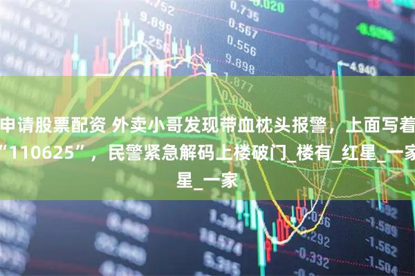 申请股票配资 外卖小哥发现带血枕头报警，上面写着“110625”，民警紧急解码上楼破门_楼有_红星_一家