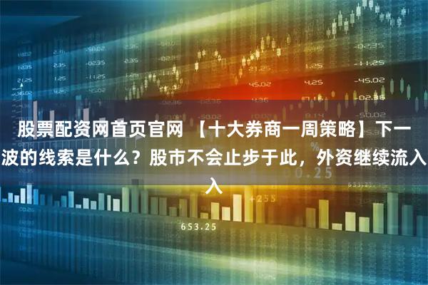 股票配资网首页官网 【十大券商一周策略】下一波的线索是什么？股市不会止步于此，外资继续流入